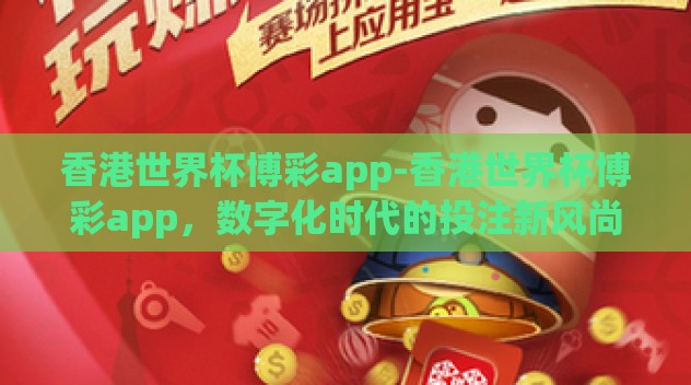 香港世界杯博彩app-香港世界杯博彩app,数字化时代的投注新风尚与挑战并存 香港世界杯博彩app-香港世界杯博彩app,数字化时代的投注新风尚与挑战并存