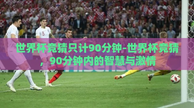 世界杯竞猜只计90分钟-世界杯竞猜,90分钟内的智慧与激情 世界杯竞猜只计90分钟-世界杯竞猜,90分钟内的智慧与激情