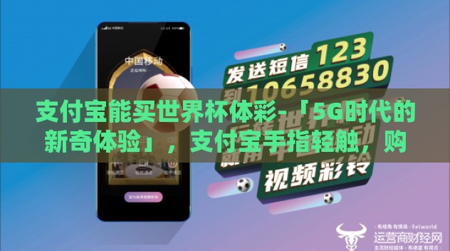 支付宝能买世界杯体彩-「5G时代的新奇体验」,支付宝手指轻触,购世界杯体彩的便捷之旅 支付宝能买世界杯体彩-「5G时代的新奇体验」,支付宝手指轻触,购世界杯体彩的便捷之旅