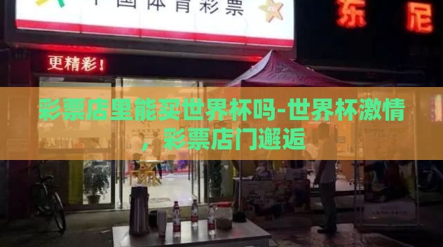 彩票店里能买世界杯吗-世界杯激情,彩票店门邂逅 彩票店里能买世界杯吗-世界杯激情,彩票店门邂逅